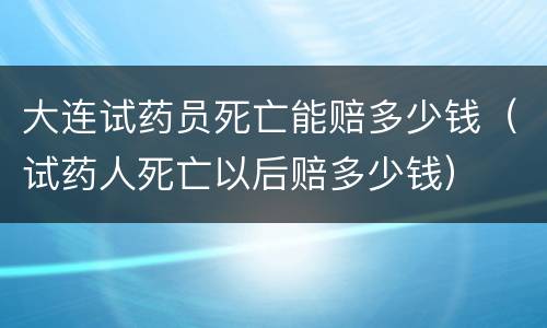 大连试药员死亡能赔多少钱（试药人死亡以后赔多少钱）