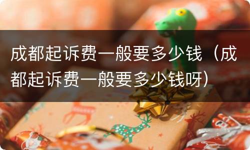 成都起诉费一般要多少钱（成都起诉费一般要多少钱呀）