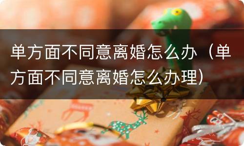 单方面不同意离婚怎么办（单方面不同意离婚怎么办理）