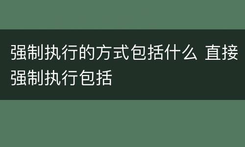 强制执行的方式包括什么 直接强制执行包括