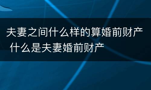 夫妻之间什么样的算婚前财产 什么是夫妻婚前财产