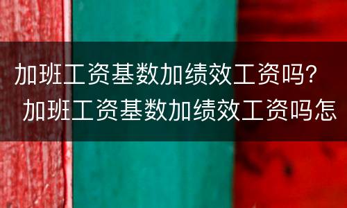 加班工资基数加绩效工资吗？ 加班工资基数加绩效工资吗怎么算