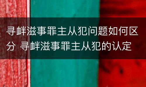 寻衅滋事罪主从犯问题如何区分 寻衅滋事罪主从犯的认定