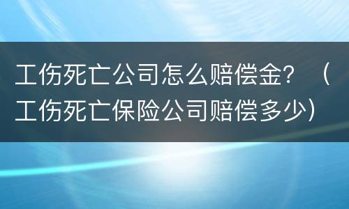 工伤死亡公司怎么赔偿金？（工伤死亡保险公司赔偿多少）