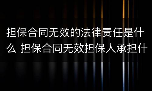 担保合同无效的法律责任是什么 担保合同无效担保人承担什么责任