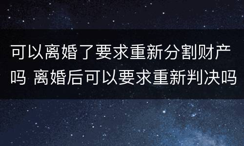 可以离婚了要求重新分割财产吗 离婚后可以要求重新判决吗?