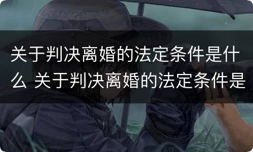关于判决离婚的法定条件是什么 关于判决离婚的法定条件是什么呢