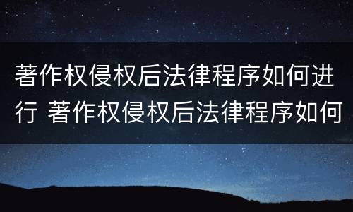 著作权侵权后法律程序如何进行 著作权侵权后法律程序如何进行修改