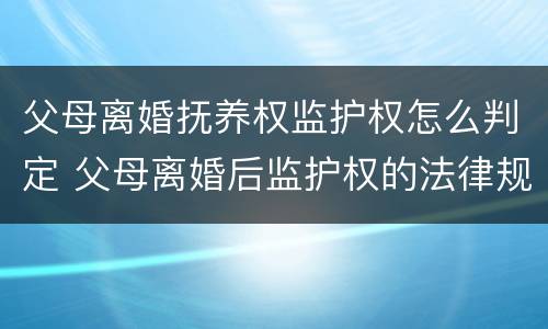 父母离婚抚养权监护权怎么判定 父母离婚后监护权的法律规定