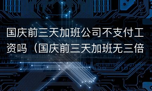 国庆前三天加班公司不支付工资吗（国庆前三天加班无三倍工资）