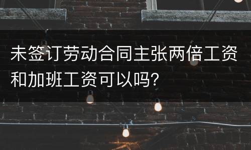 未签订劳动合同主张两倍工资和加班工资可以吗？