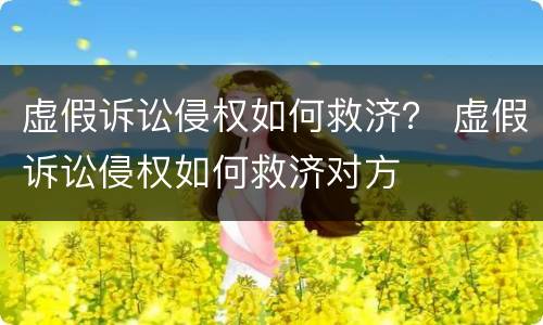 虚假诉讼侵权如何救济？ 虚假诉讼侵权如何救济对方