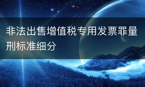 非法出售增值税专用发票罪量刑标准细分