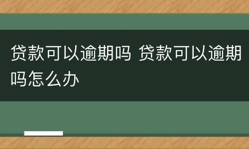 贷款可以逾期吗 贷款可以逾期吗怎么办