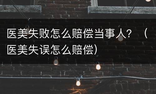 医美失败怎么赔偿当事人？（医美失误怎么赔偿）