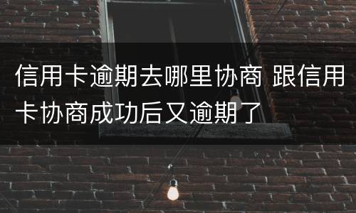 信用卡逾期去哪里协商 跟信用卡协商成功后又逾期了