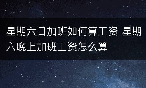 星期六日加班如何算工资 星期六晚上加班工资怎么算