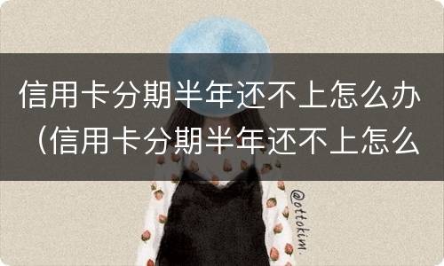信用卡分期半年还不上怎么办（信用卡分期半年还不上怎么办呢）
