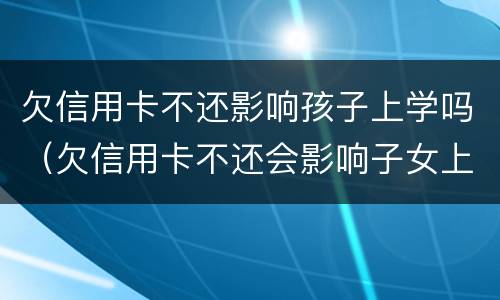 欠信用卡不还影响孩子上学吗（欠信用卡不还会影响子女上学吗）