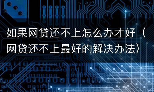 如果网贷还不上怎么办才好（网贷还不上最好的解决办法）