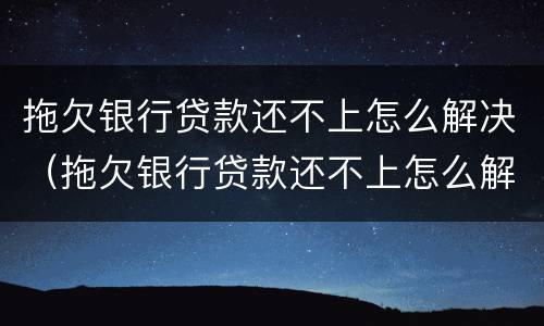 拖欠银行贷款还不上怎么解决（拖欠银行贷款还不上怎么解决问题）