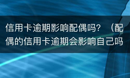 信用卡逾期影响配偶吗？（配偶的信用卡逾期会影响自己吗?）