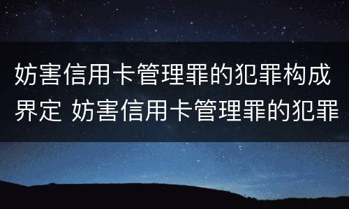 妨害信用卡管理罪的犯罪构成界定 妨害信用卡管理罪的犯罪构成界定标准