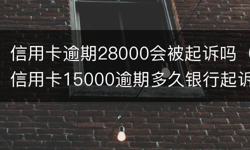 信用卡逾期28000会被起诉吗（信用卡15000逾期多久银行起诉）