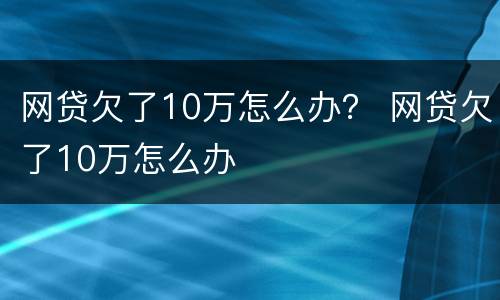 网贷欠了10万怎么办？ 网贷欠了10万怎么办