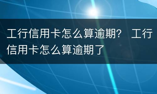 工行信用卡怎么算逾期？ 工行信用卡怎么算逾期了