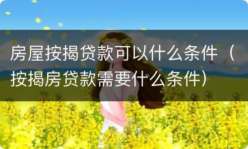 房屋按揭贷款可以什么条件（按揭房贷款需要什么条件）