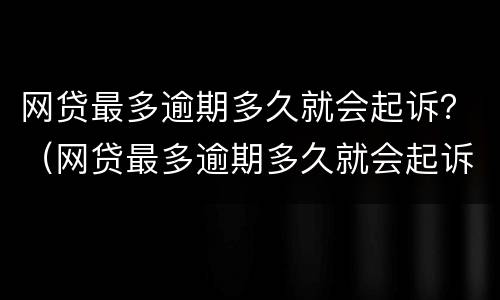 网贷最多逾期多久就会起诉？（网贷最多逾期多久就会起诉你）