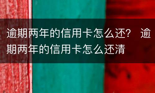 逾期两年的信用卡怎么还？ 逾期两年的信用卡怎么还清