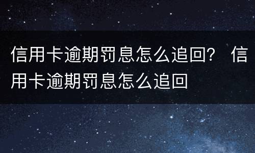 信用卡逾期罚息怎么追回？ 信用卡逾期罚息怎么追回