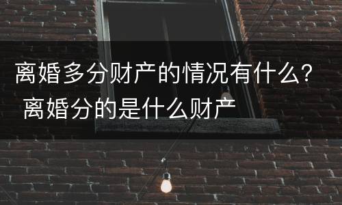 离婚多分财产的情况有什么？ 离婚分的是什么财产