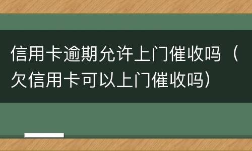 信用卡逾期允许上门催收吗（欠信用卡可以上门催收吗）
