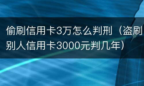 偷刷信用卡3万怎么判刑（盗刷别人信用卡3000元判几年）