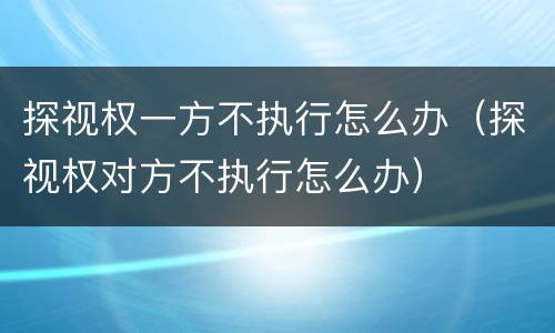 探视权一方不执行怎么办（探视权对方不执行怎么办）