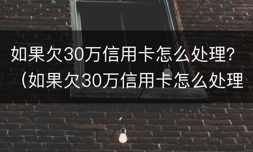 如果欠30万信用卡怎么处理？（如果欠30万信用卡怎么处理好）