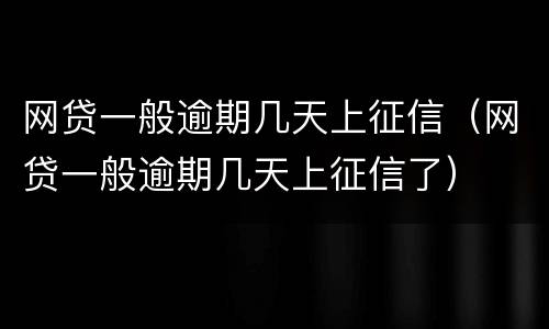 网贷一般逾期几天上征信（网贷一般逾期几天上征信了）