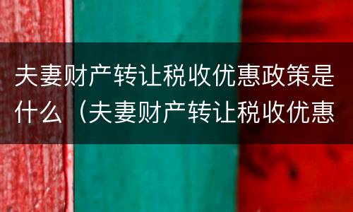 夫妻财产转让税收优惠政策是什么（夫妻财产转让税收优惠政策是什么时候）
