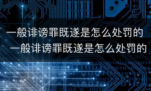 一般诽谤罪既遂是怎么处罚的 一般诽谤罪既遂是怎么处罚的呢