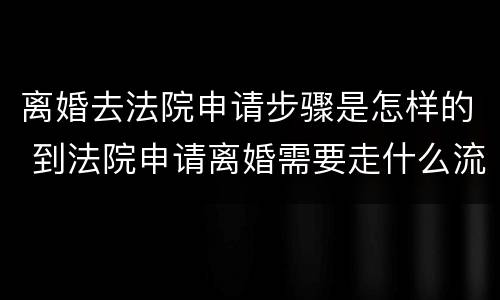 离婚去法院申请步骤是怎样的 到法院申请离婚需要走什么流程