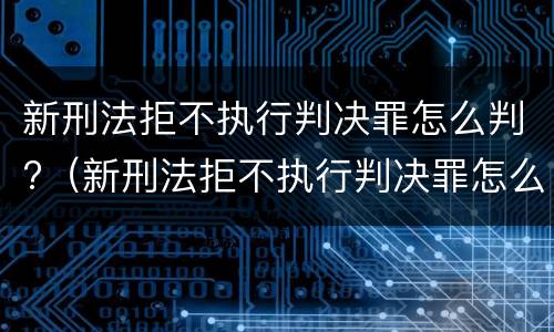 新刑法拒不执行判决罪怎么判?（新刑法拒不执行判决罪怎么判定）