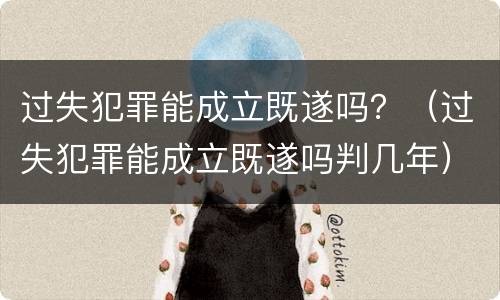 过失犯罪能成立既遂吗？（过失犯罪能成立既遂吗判几年）