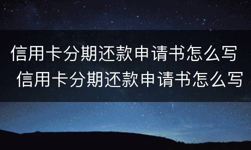 信用卡分期还款申请书怎么写 信用卡分期还款申请书怎么写好