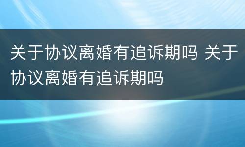 关于协议离婚有追诉期吗 关于协议离婚有追诉期吗