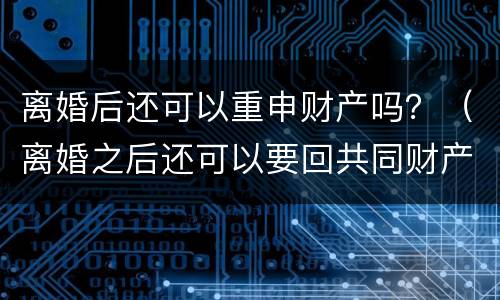 离婚后还可以重申财产吗？（离婚之后还可以要回共同财产吗）