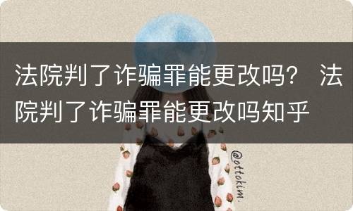 法院判了诈骗罪能更改吗？ 法院判了诈骗罪能更改吗知乎