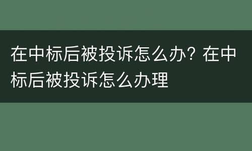 在中标后被投诉怎么办? 在中标后被投诉怎么办理